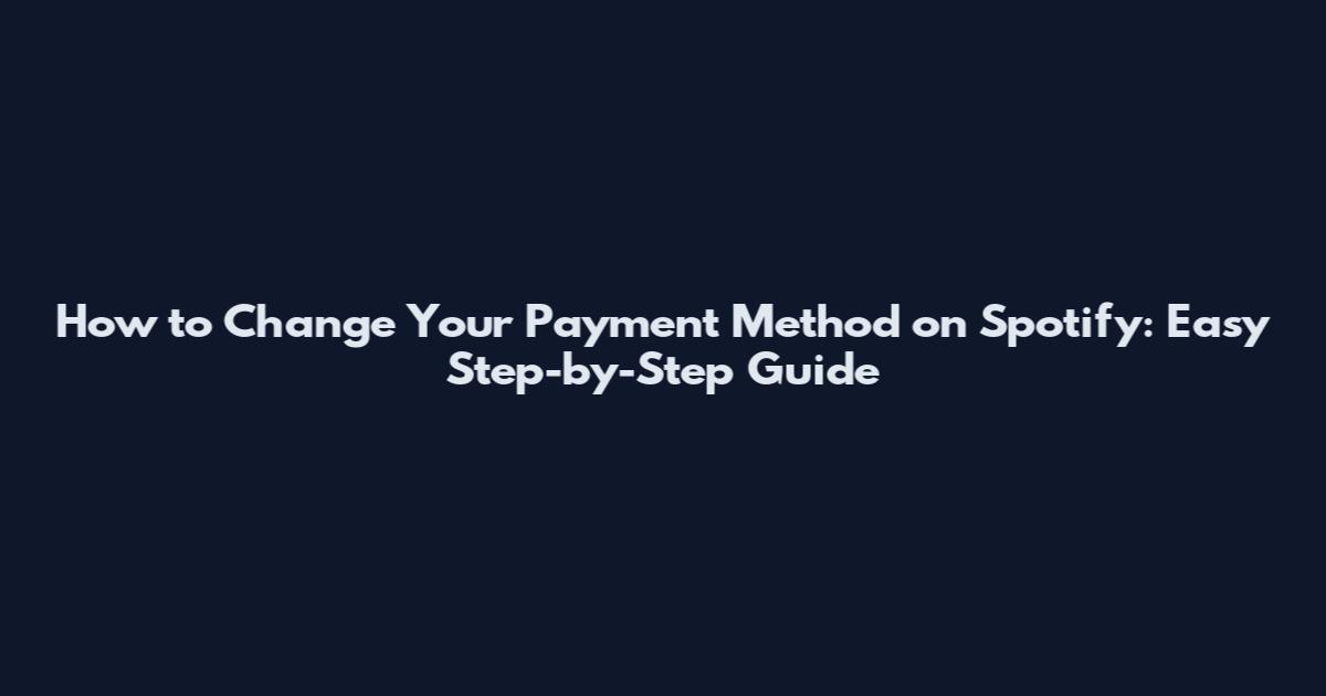 How to Change Your Payment Method on Spotify: Easy Step-by-Step Guide