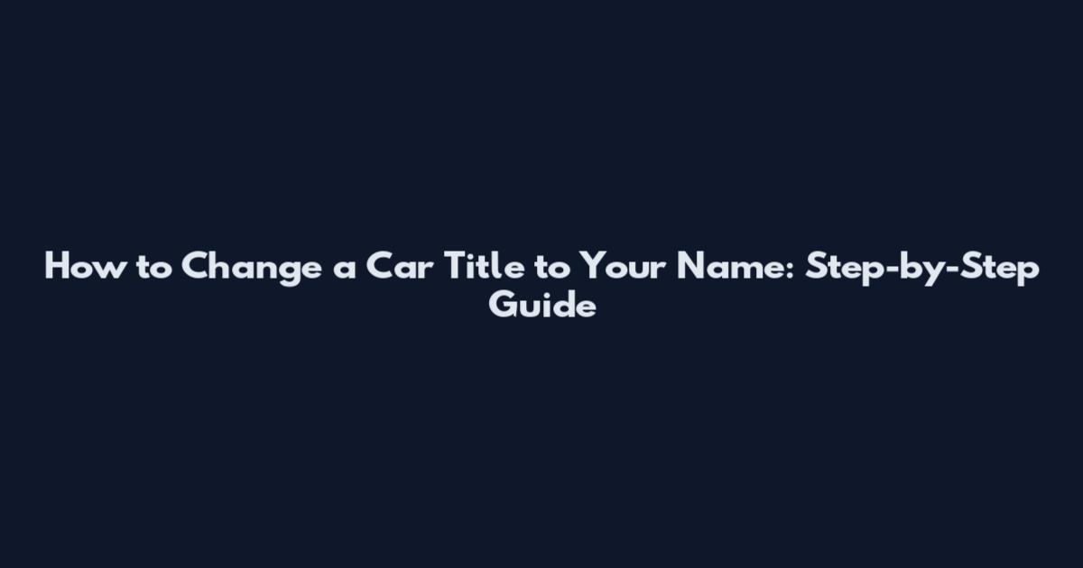 How to Change a Car Title to Your Name: Step-by-Step Guide