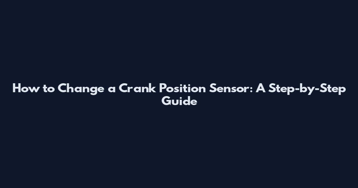 How to Change a Crank Position Sensor: A Step-by-Step Guide