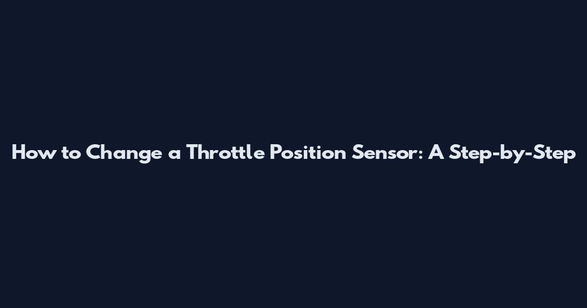 How to Change a Throttle Position Sensor: A Step-by-Step