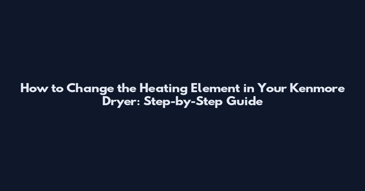 How to Change the Heating Element in Your Kenmore Dryer: Step-by-Step Guide