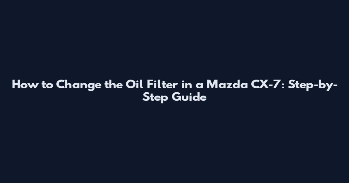 How to Change the Oil Filter in a Mazda CX-7: Step-by-Step Guide