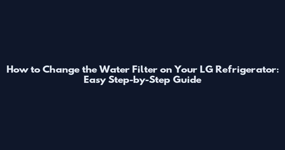How to Change the Water Filter on Your LG Refrigerator: Easy Step-by-Step Guide