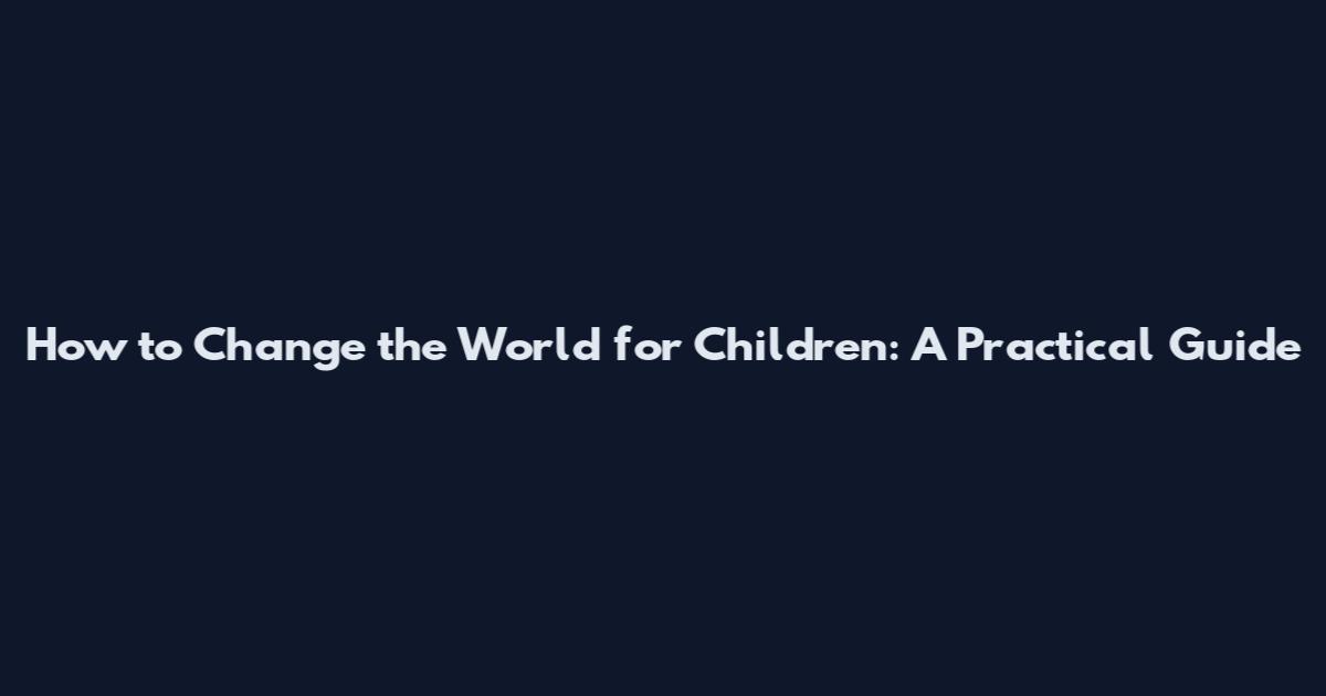 How to Change the World for Children: A Practical Guide
