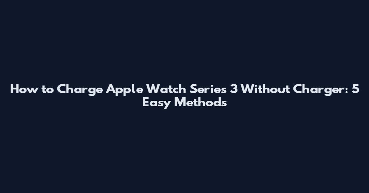 How to Charge Apple Watch Series 3 Without Charger: 5 Easy Methods