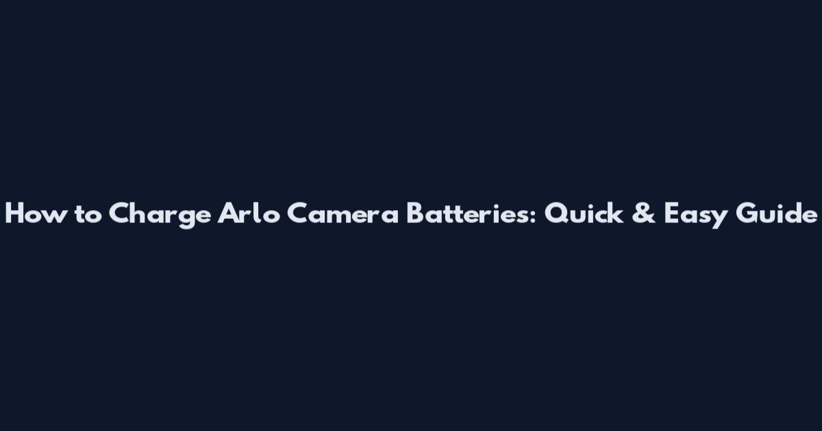 How to Charge Arlo Camera Batteries: Quick & Easy Guide