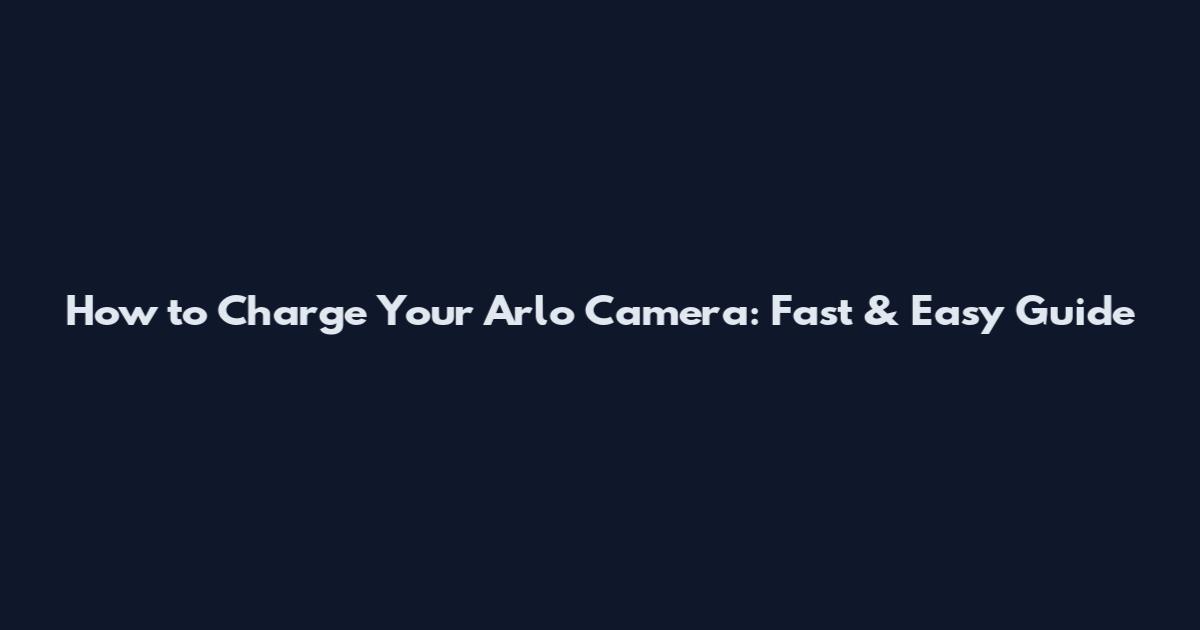 How to Charge Your Arlo Camera: Fast & Easy Guide