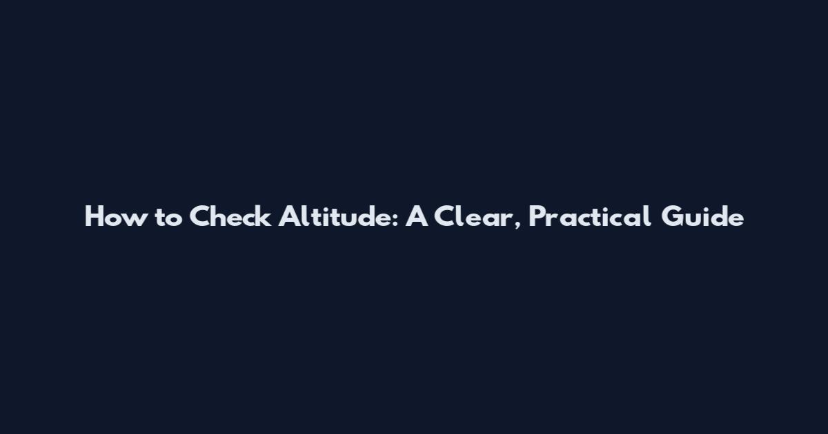 How to Check Altitude: A Clear, Practical Guide