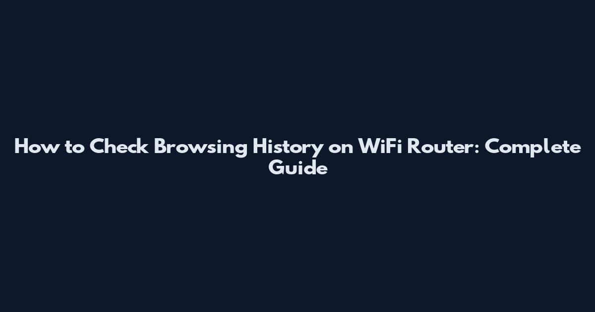 How to Check Browsing History on WiFi Router: Complete Guide