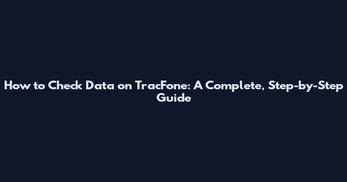 How to Check Data on TracFone: A Complete, Step-by-Step Guide