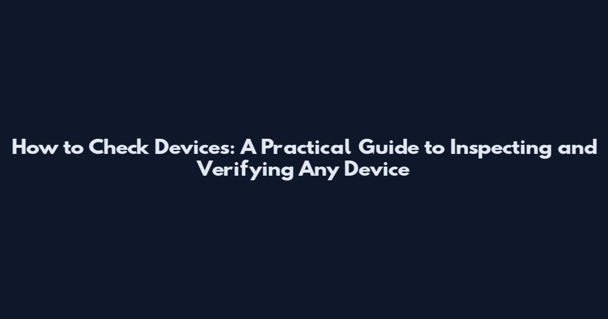 How to Check Devices: A Practical Guide to Inspecting and Verifying Any Device