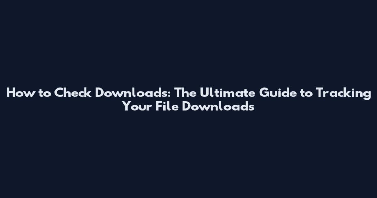 How to Check Downloads: The Ultimate Guide to Tracking Your File Downloads