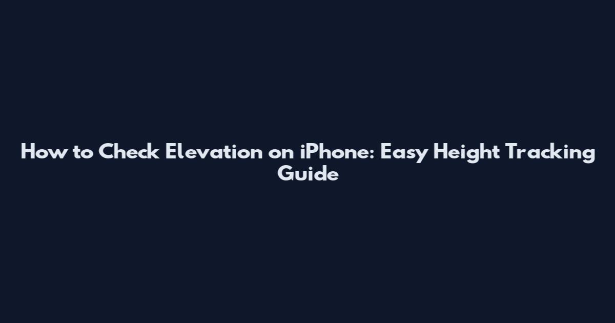 How to Check Elevation on iPhone: Easy Height Tracking Guide
