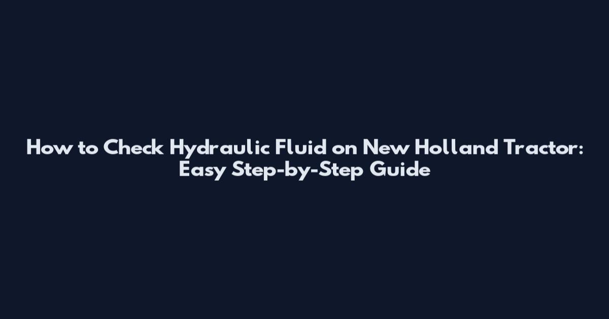 How to Check Hydraulic Fluid on New Holland Tractor: Easy Step-by-Step Guide