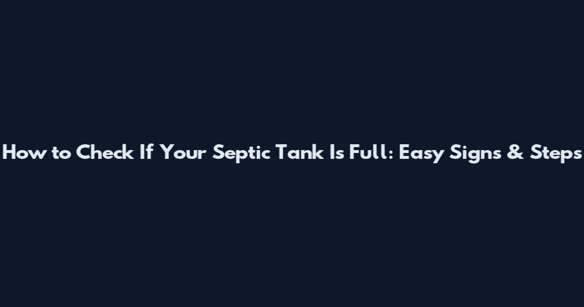 How to Check If Your Septic Tank Is Full: Easy Signs & Steps