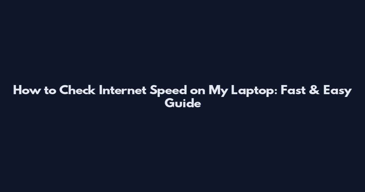 How to Check Internet Speed on My Laptop: Fast & Easy Guide