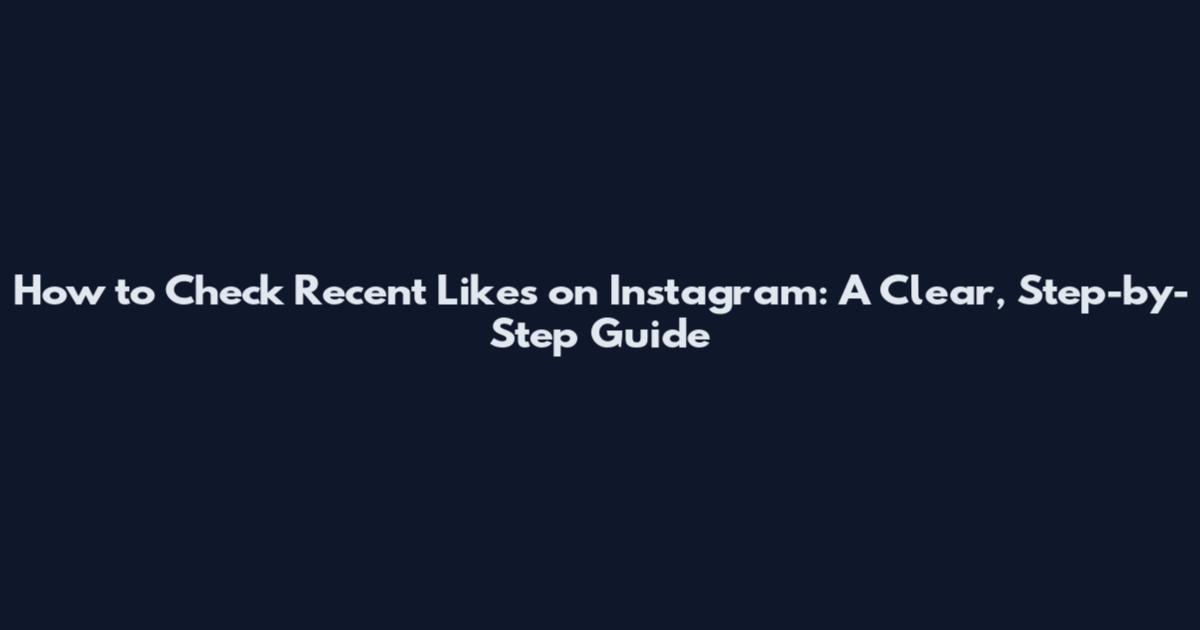 How to Check Recent Likes on Instagram: A Clear, Step-by-Step Guide