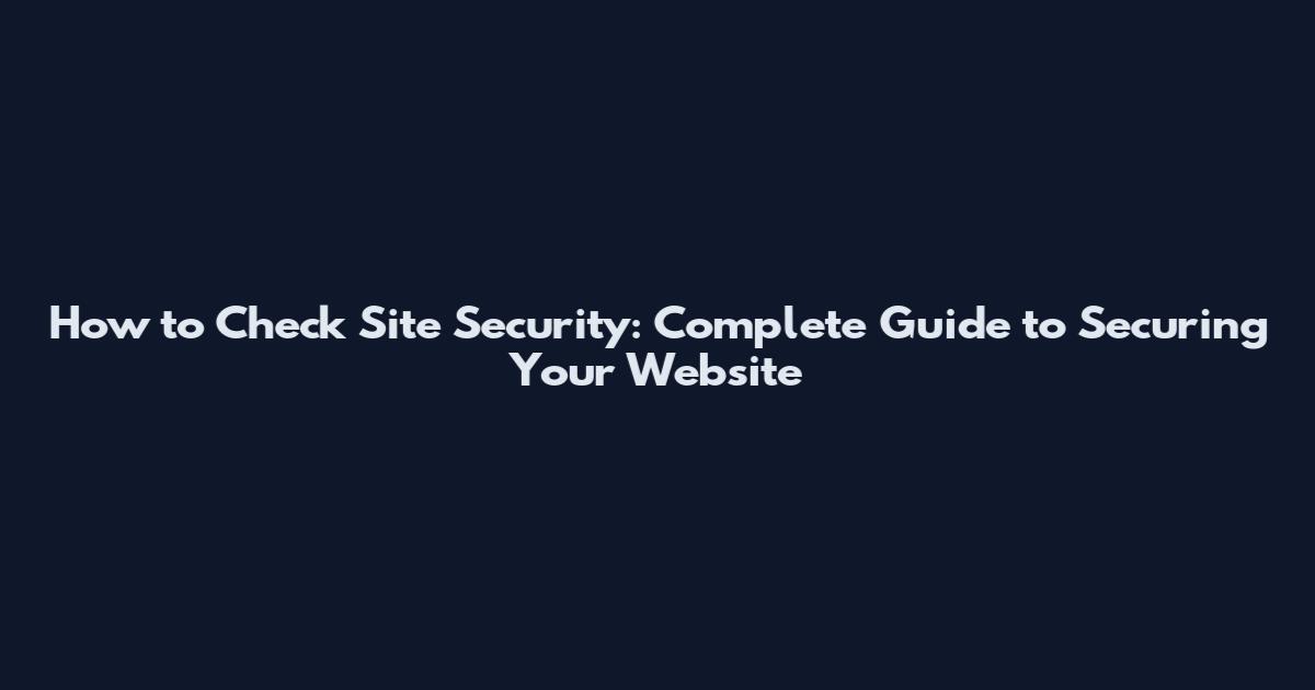 How to Check Site Security: Complete Guide to Securing Your Website