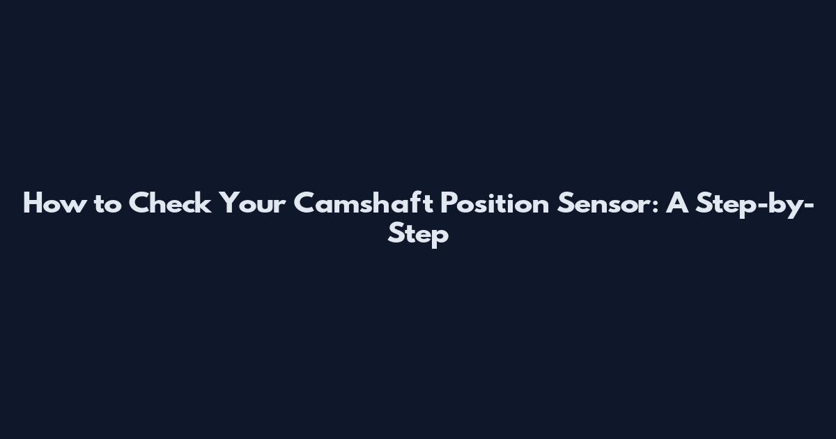 How to Check Your Camshaft Position Sensor: A Step-by-Step