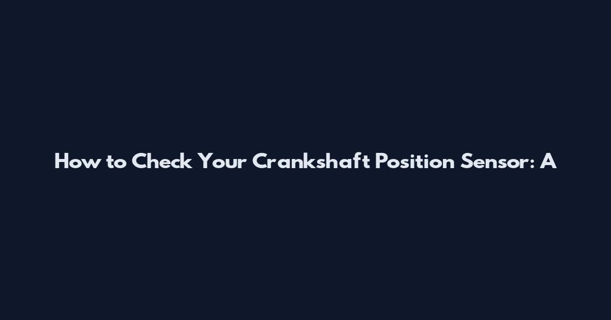 How to Check Your Crankshaft Position Sensor: A