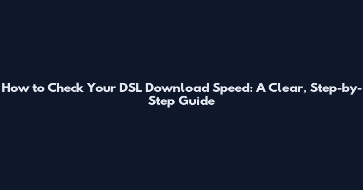 How to Check Your DSL Download Speed: A Clear, Step-by-Step Guide