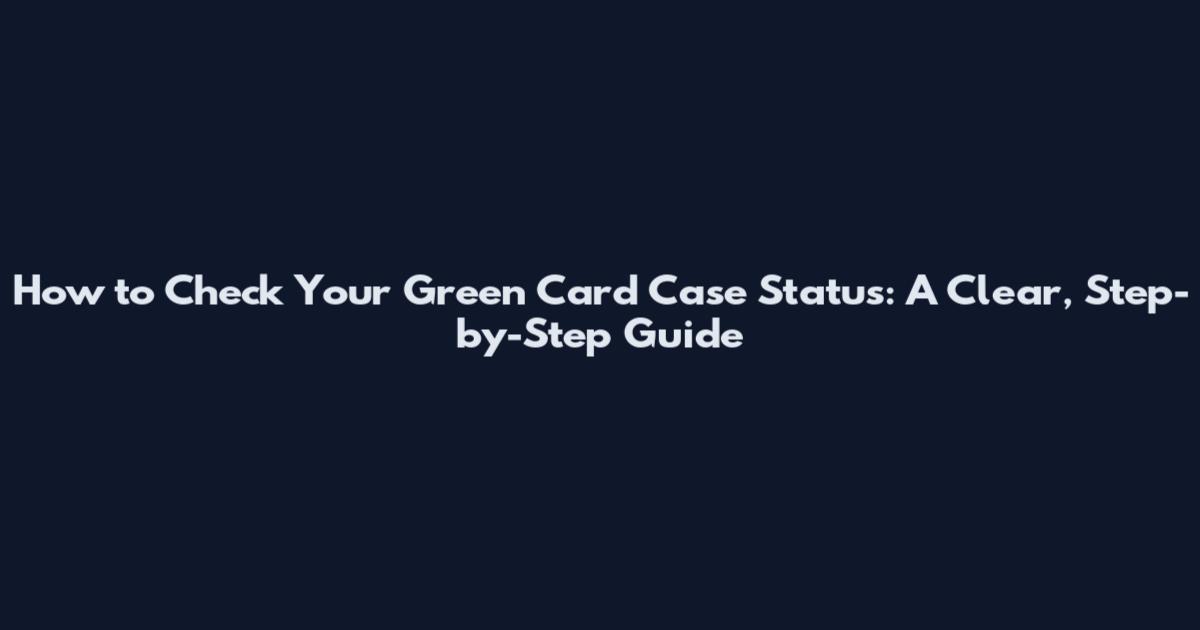 How to Check Your Green Card Case Status: A Clear, Step-by-Step Guide