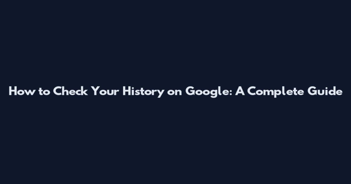 How to Check Your History on Google: A Complete Guide