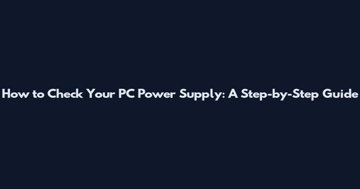 How to Check Your PC Power Supply: A Step-by-Step Guide
