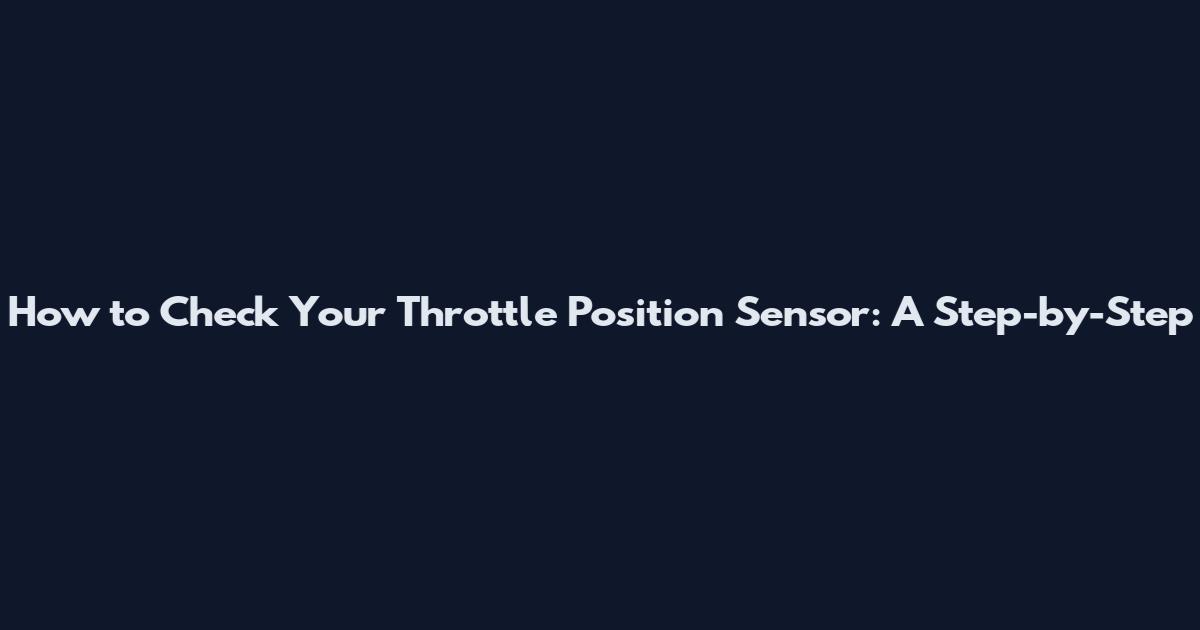 How to Check Your Throttle Position Sensor: A Step-by-Step
