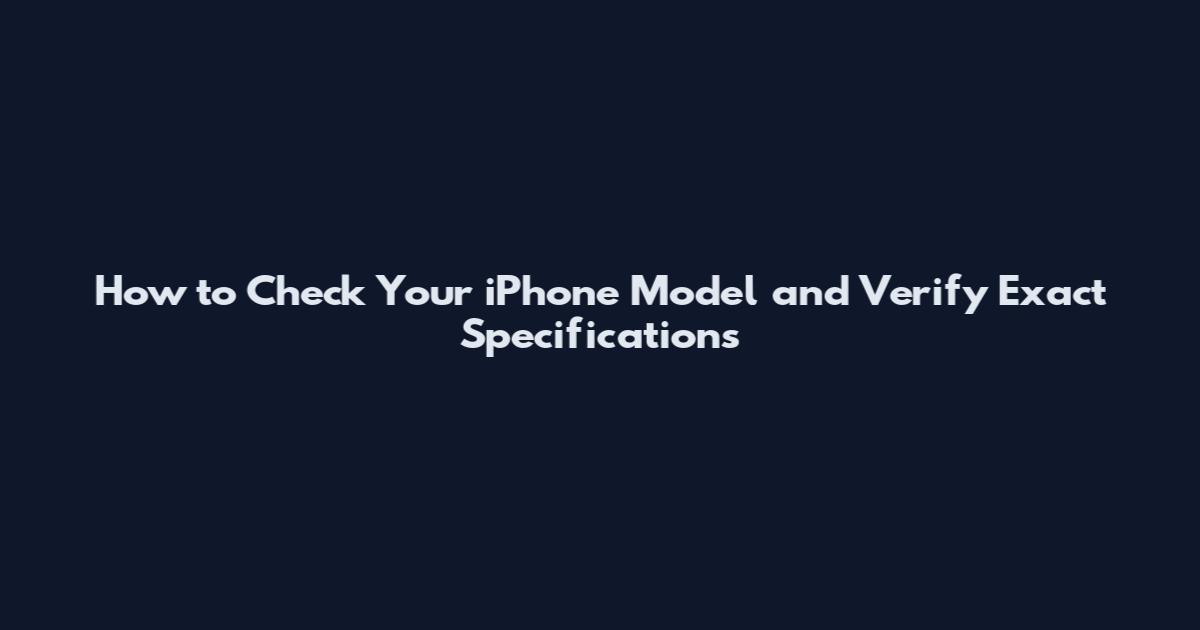 How to Check Your iPhone Model and Verify Exact Specifications