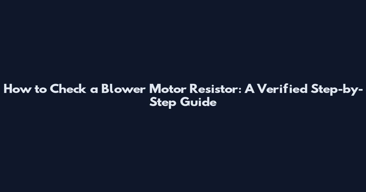 How to Check a Blower Motor Resistor: A Verified Step-by-Step Guide