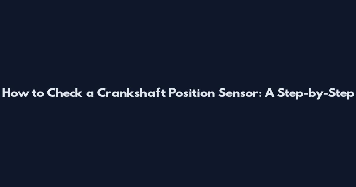 How to Check a Crankshaft Position Sensor: A Step-by-Step
