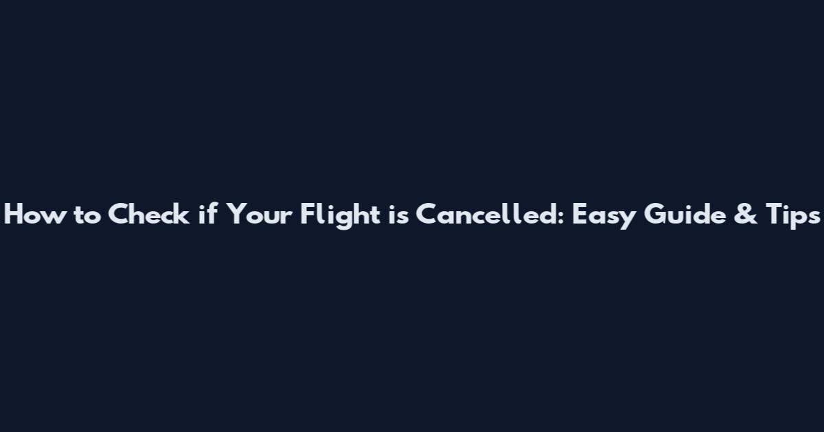How to Check if Your Flight is Cancelled: Easy Guide & Tips