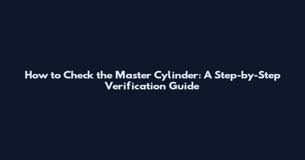 How to Check the Master Cylinder: A Step-by-Step Verification Guide
