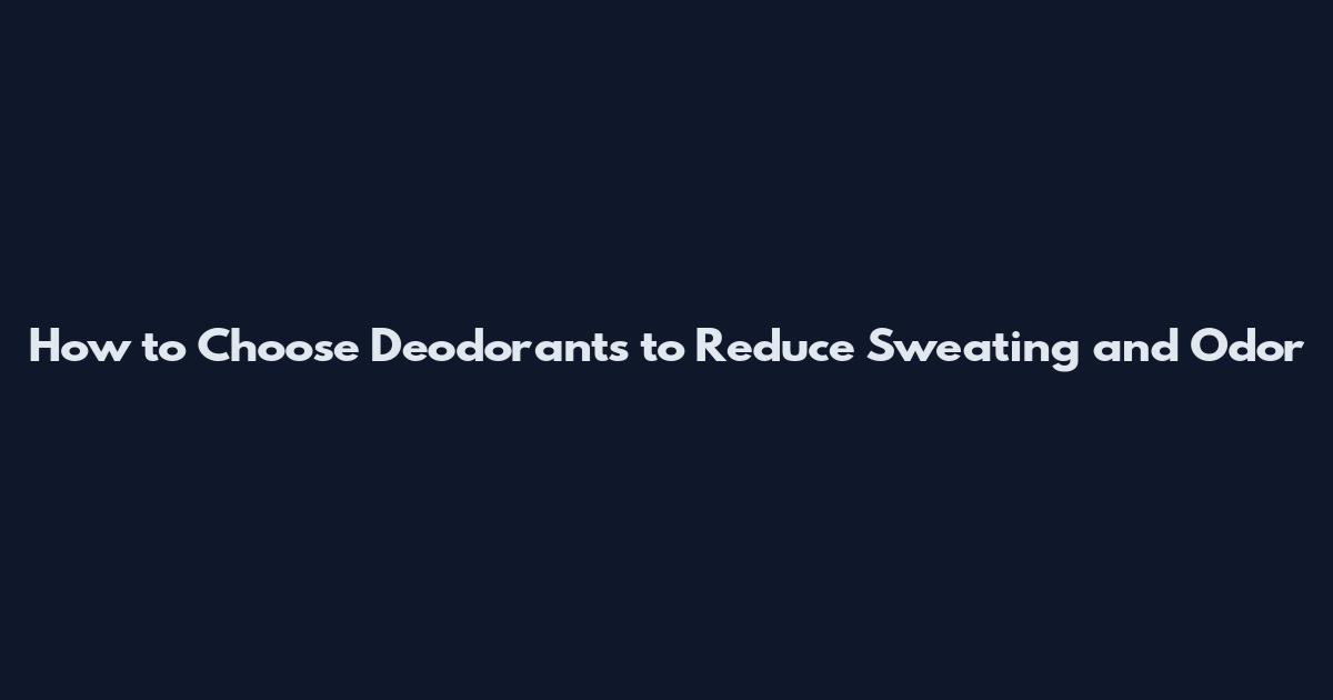How to Choose Deodorants to Reduce Sweating and Odor