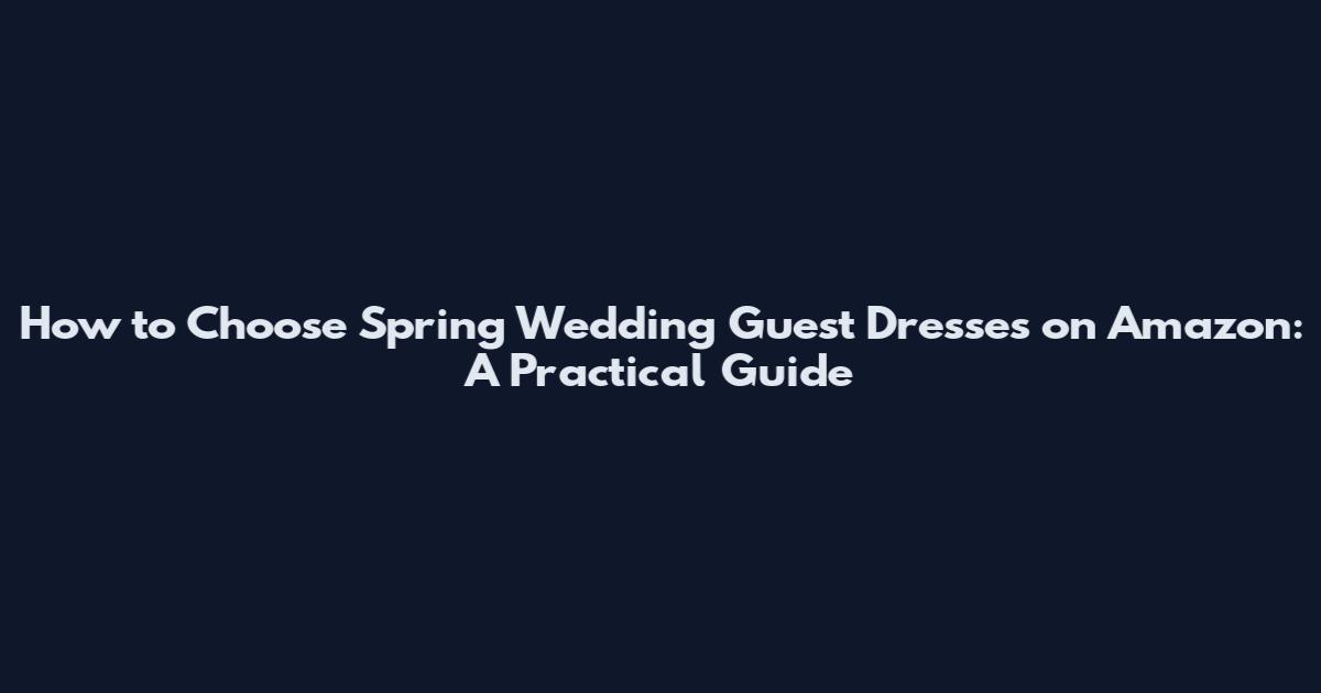 How to Choose Spring Wedding Guest Dresses on Amazon: A Practical Guide
