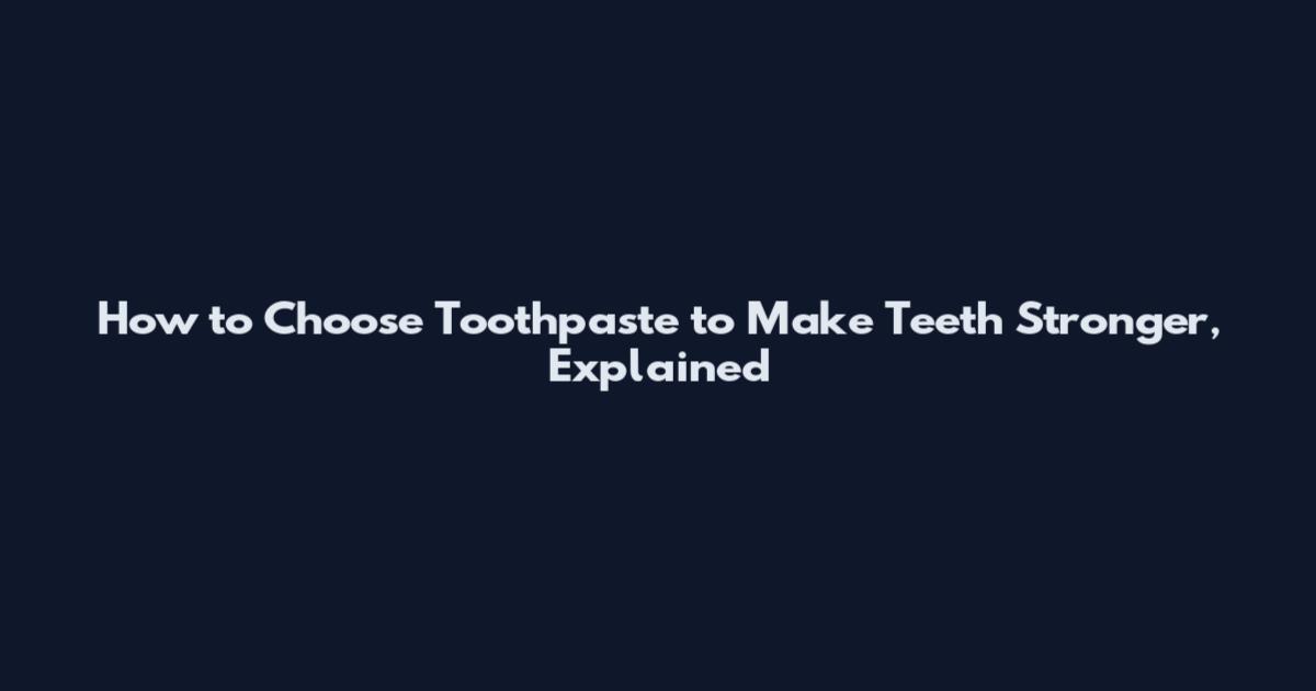 How to Choose Toothpaste to Make Teeth Stronger, Explained
