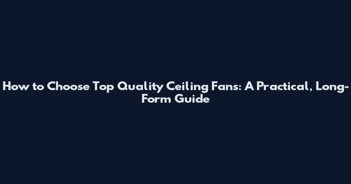 How to Choose Top Quality Ceiling Fans: A Practical, Long-Form Guide