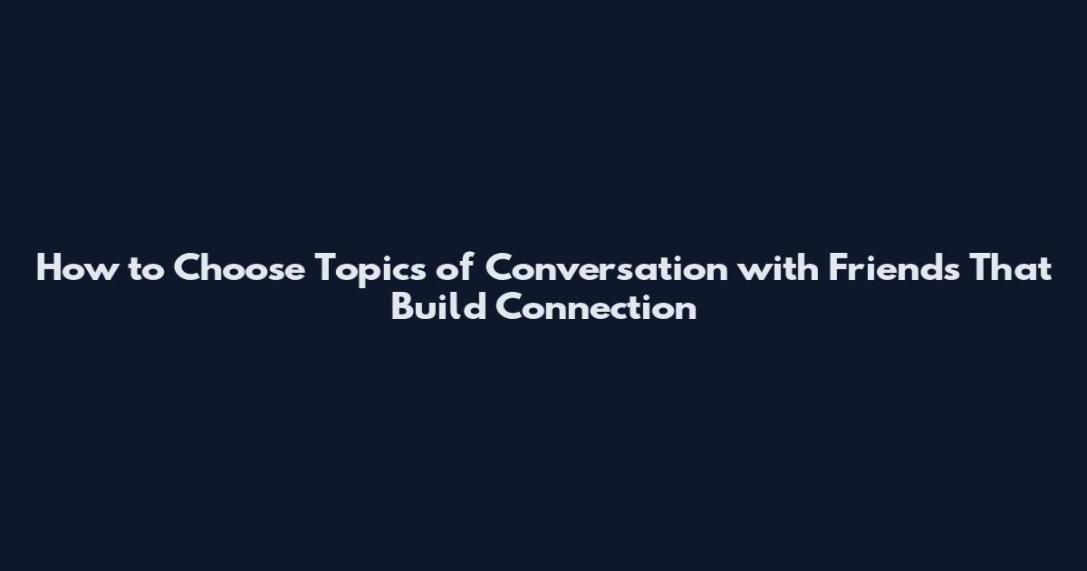How to Choose Topics of Conversation with Friends That Build Connection