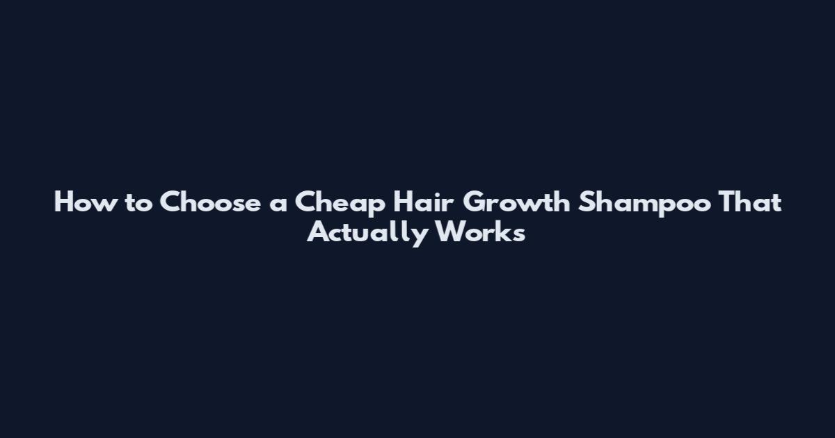 How to Choose a Cheap Hair Growth Shampoo That Actually Works