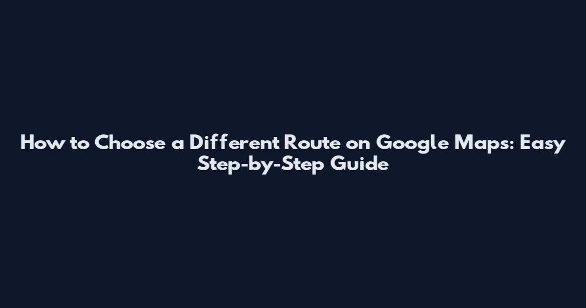 How to Choose a Different Route on Google Maps: Easy Step-by-Step Guide