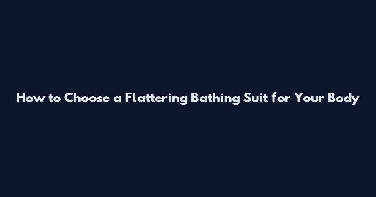 How to Choose a Flattering Bathing Suit for Your Body