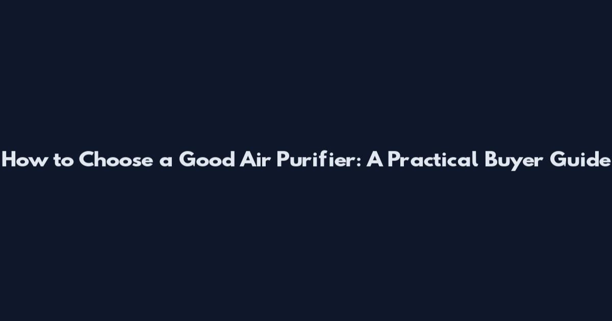 How to Choose a Good Air Purifier: A Practical Buyer Guide