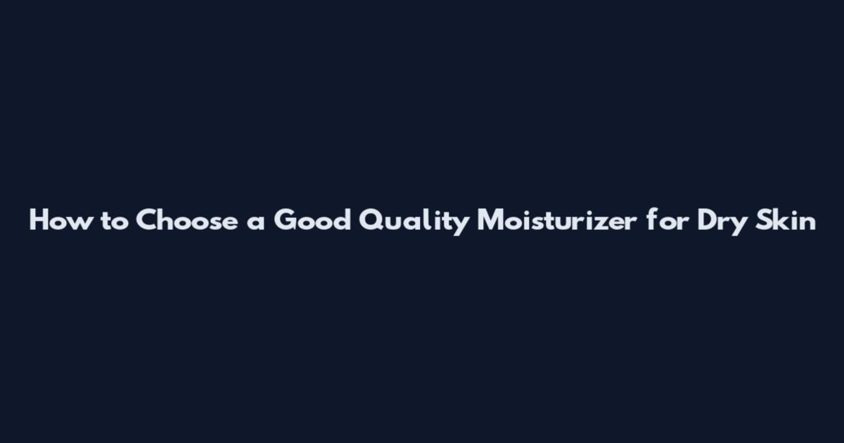 How to Choose a Good Quality Moisturizer for Dry Skin