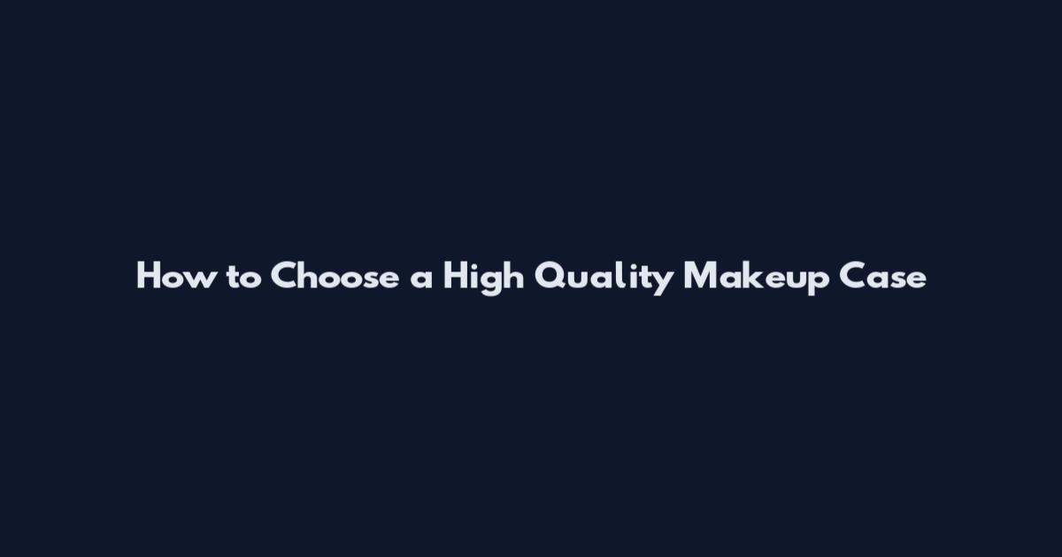How to Choose a High Quality Makeup Case