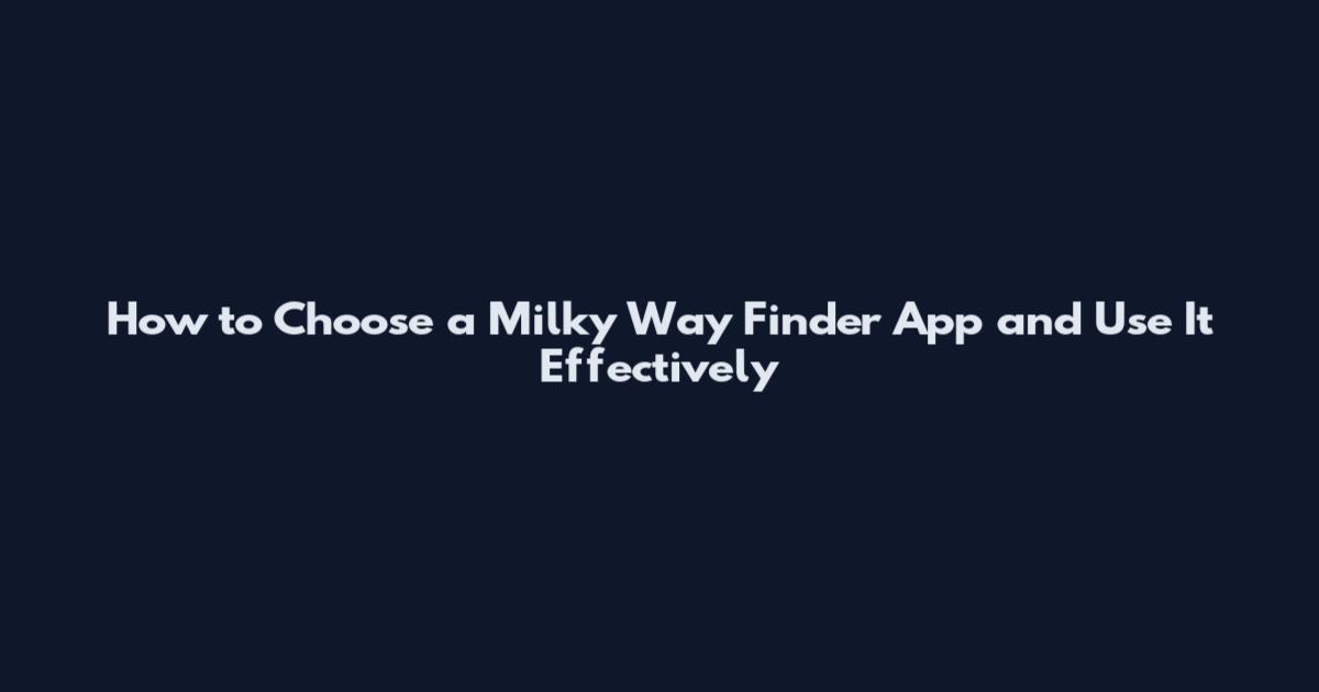 How to Choose a Milky Way Finder App and Use It Effectively