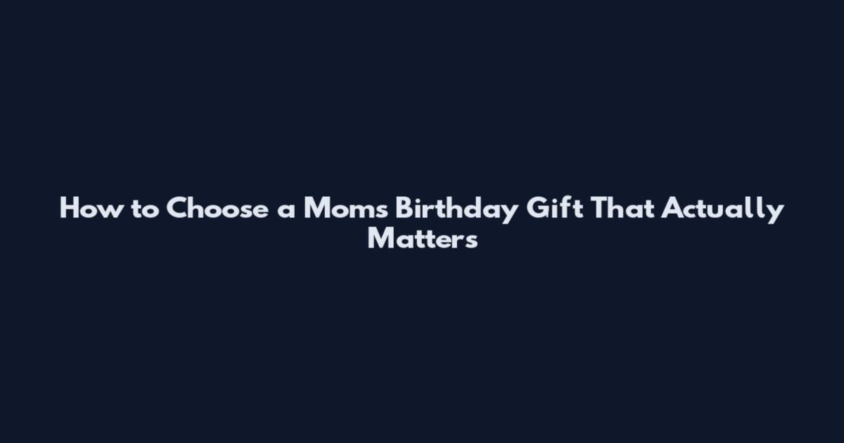 How to Choose a Moms Birthday Gift That Actually Matters