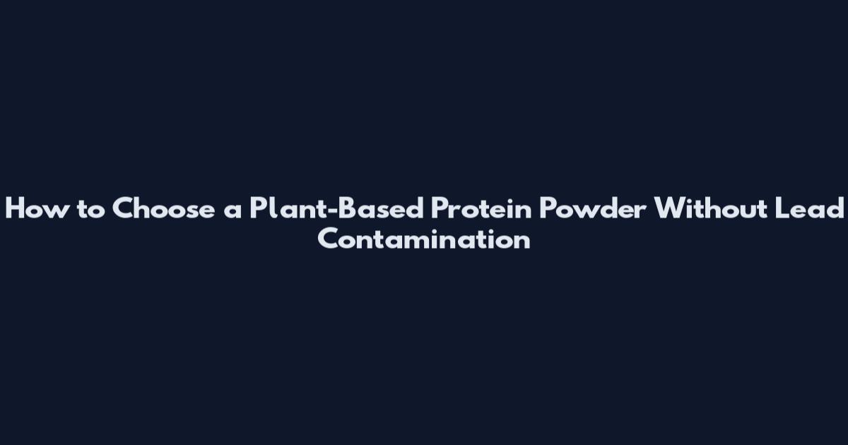 How to Choose a Plant-Based Protein Powder Without Lead Contamination