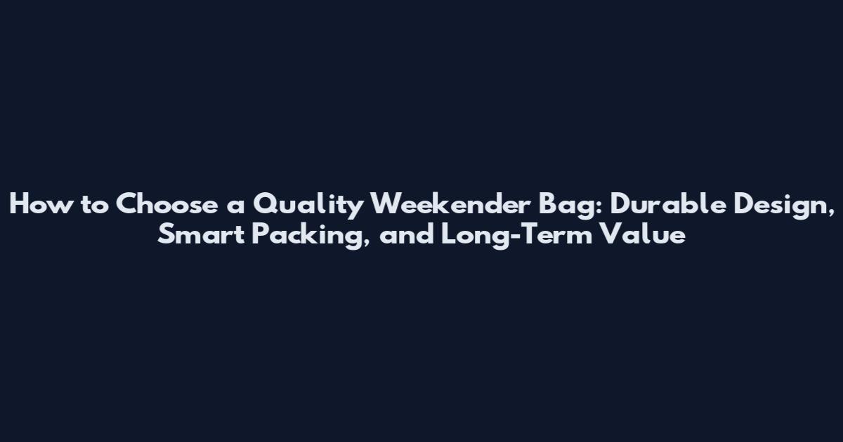 How to Choose a Quality Weekender Bag: Durable Design, Smart Packing, and Long-Term Value