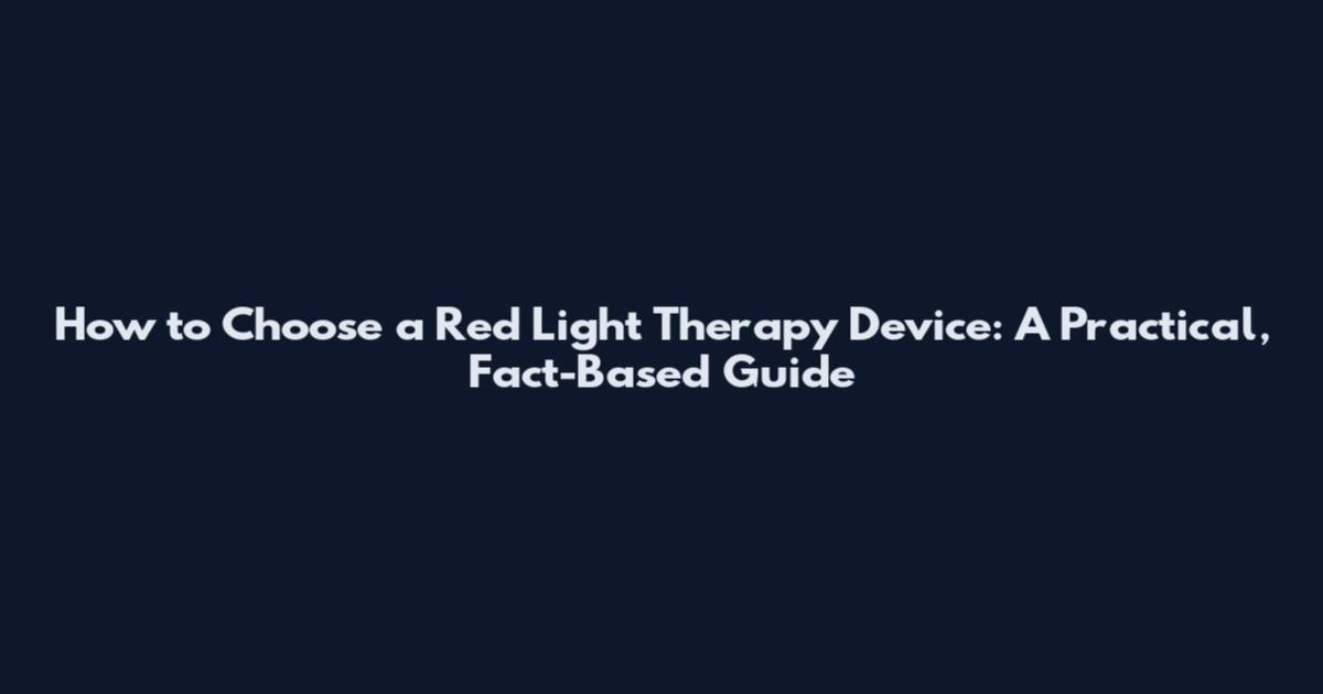How to Choose a Red Light Therapy Device: A Practical, Fact-Based Guide